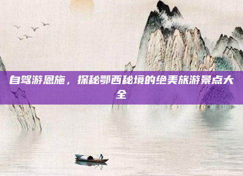 自驾游恩施,探秘鄂西秘境的绝美旅游景点大全