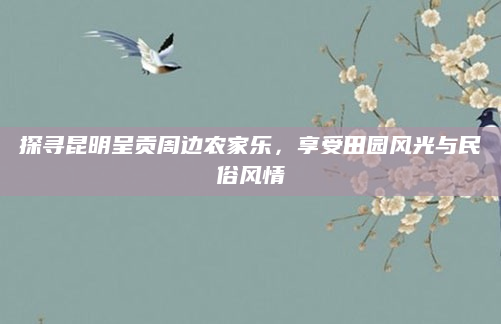 探寻昆明呈贡周边农家乐,享受田园风光与民俗风情
