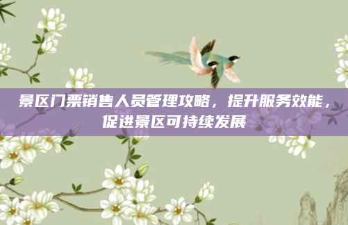 景区门票销售人员管理攻略,提升服务效能,促进景区可持续发展