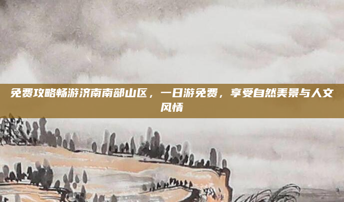 免费攻略畅游济南南部山区，一日游免费，享受自然美景与人文风情