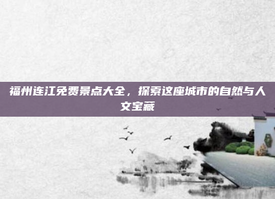 福州连江免费景点大全,探索这座城市的自然与人文宝藏