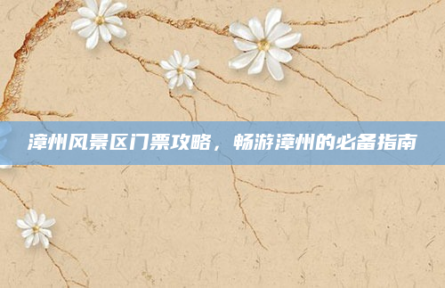 漳州风景区门票攻略,畅游漳州的必备指南