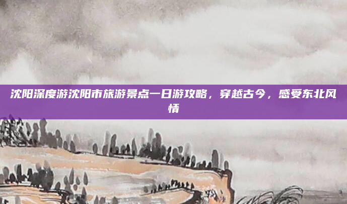 沈阳深度游沈阳市旅游景点一日游攻略,穿越古今,感受东北风情