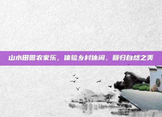 山水田园农家乐，体验乡村休闲，回归自然之美