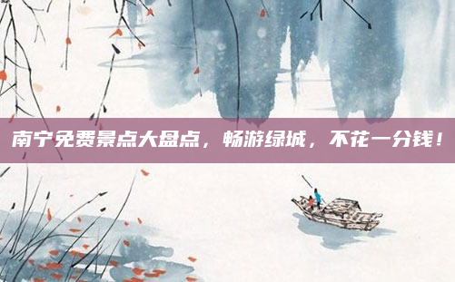 南宁免费景点大盘点,畅游绿城,不花一分钱!