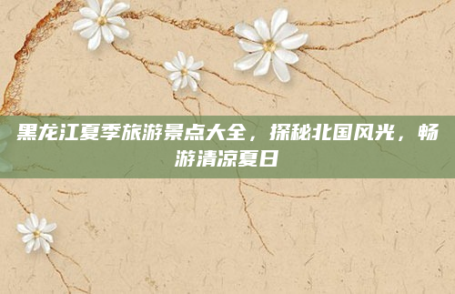 黑龙江夏季旅游景点大全,探秘北国风光,畅游清凉夏日