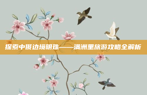 探索中俄边境明珠——满洲里旅游攻略全解析