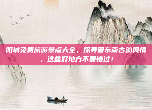 阳城免费旅游景点大全,探寻晋东南古韵风情,这些好地方不要错过!