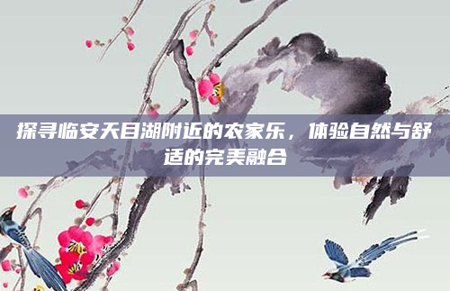 探寻临安天目湖附近的农家乐，体验自然与舒适的完美融合