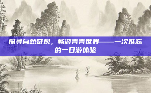 探寻自然奇观，畅游青青世界——一次难忘的一日游体验