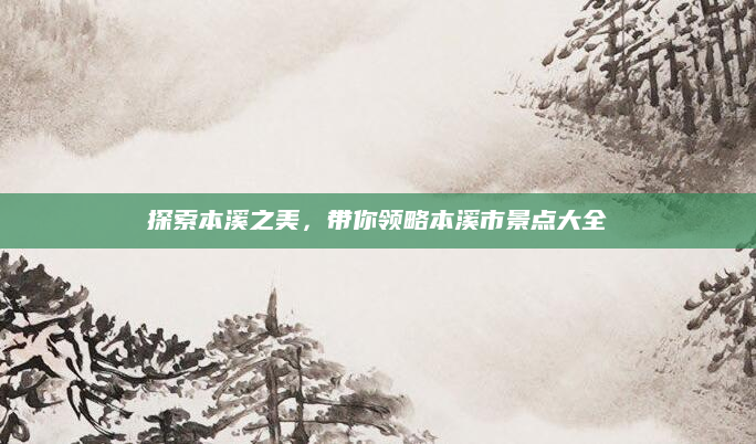探索本溪之美,带你领略本溪市景点大全