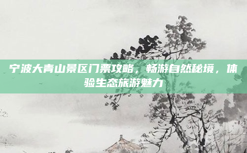 宁波大青山景区门票攻略,畅游自然秘境,体验生态旅游魅力