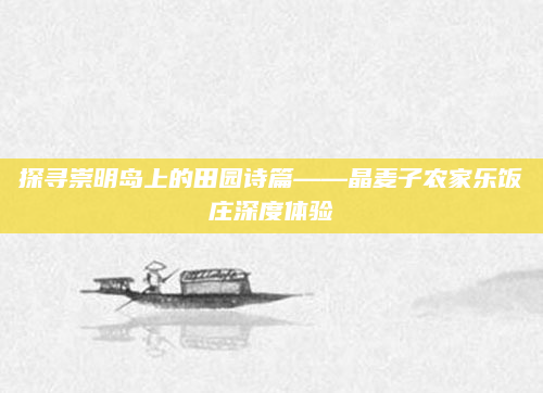 探寻崇明岛上的田园诗篇——晶麦子农家乐饭庄深度体验