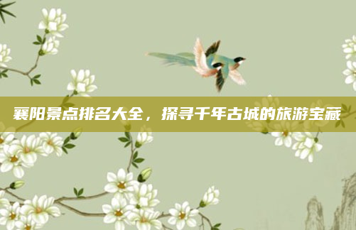 襄阳景点排名大全，探寻千年古城的旅游宝藏