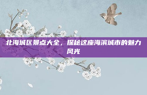 北海城区景点大全,探秘这座海滨城市的魅力风光