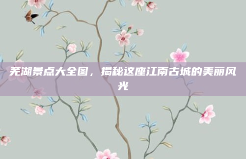 芜湖景点大全图,揭秘这座江南古城的美丽风光
