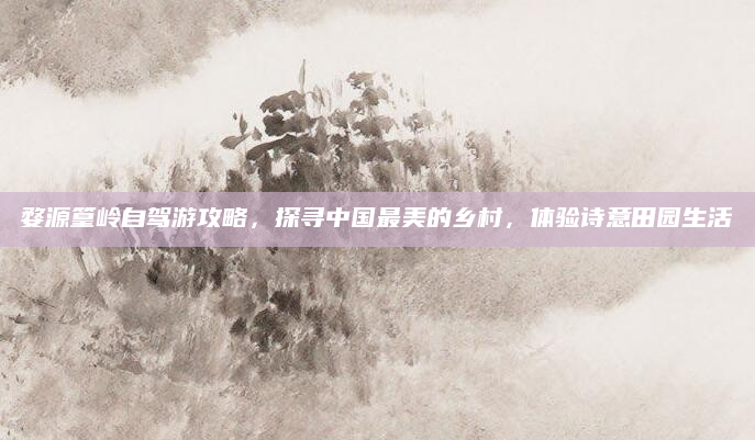 婺源篁岭自驾游攻略,探寻中国最美的乡村,体验诗意田园生活