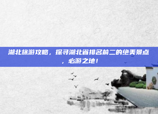 湖北旅游攻略,探寻湖北省排名前二的绝美景点,必游之地!