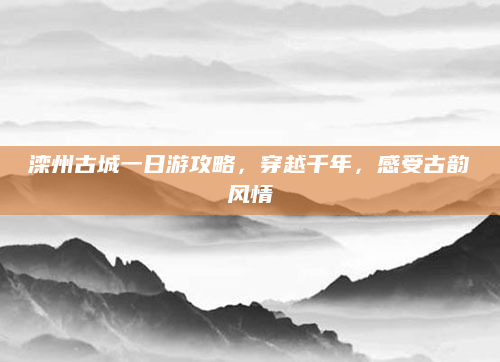 滦州古城一日游攻略,穿越千年,感受古韵风情