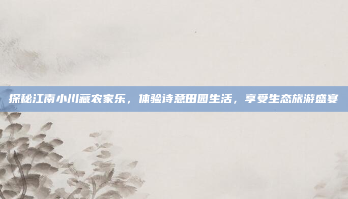 探秘江南小川藏农家乐,体验诗意田园生活,享受生态旅游盛宴