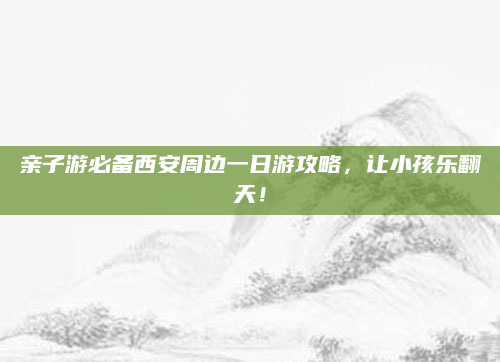 亲子游必备西安周边一日游攻略，让小孩乐翻天！