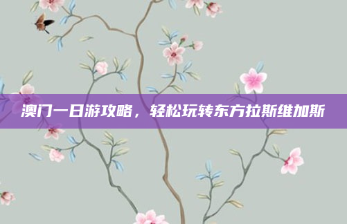 澳门一日游攻略,轻松玩转东方拉斯维加斯