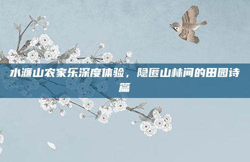 水濂山农家乐深度体验,隐匿山林间的田园诗篇