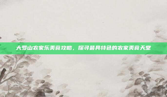 大罗山农家乐美食攻略,探寻最具特色的农家美食天堂
