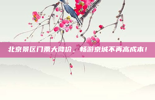 北京景区门票大降价,畅游京城不再高成本!