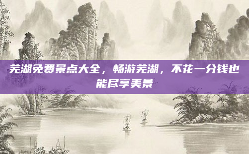 芜湖免费景点大全，畅游芜湖，不花一分钱也能尽享美景