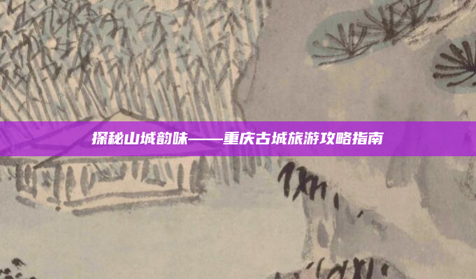 探秘山城韵味——重庆古城旅游攻略指南