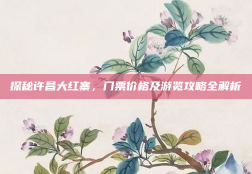 探秘许昌大红寨,门票价格及游览攻略全解析