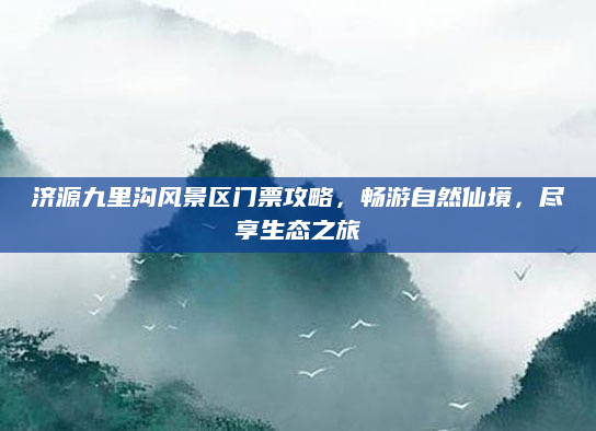 济源九里沟风景区门票攻略,畅游自然仙境,尽享生态之旅