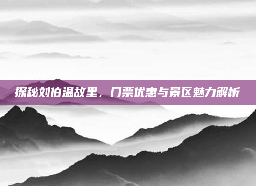 探秘刘伯温故里，门票优惠与景区魅力解析