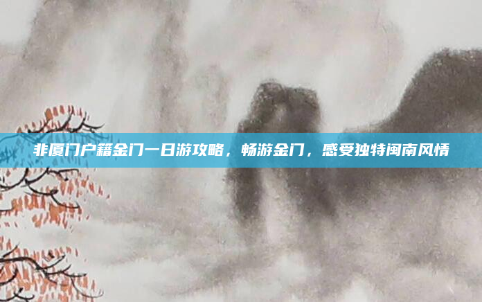 非厦门户籍金门一日游攻略,畅游金门,感受独特闽南风情