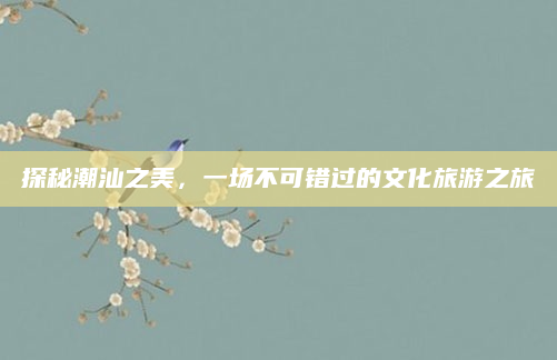 探秘潮汕之美，一场不可错过的文化旅游之旅