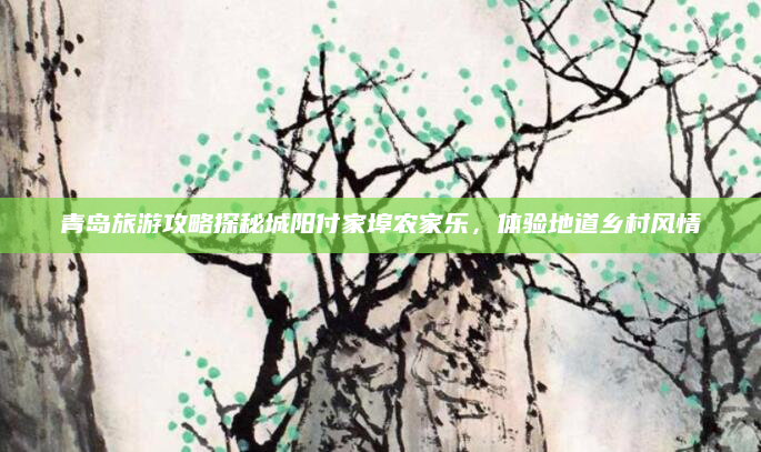 青岛旅游攻略探秘城阳付家埠农家乐,体验地道乡村风情