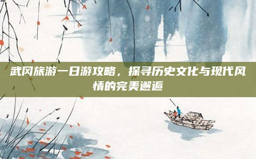武冈旅游一日游攻略,探寻历史文化与现代风情的完美邂逅