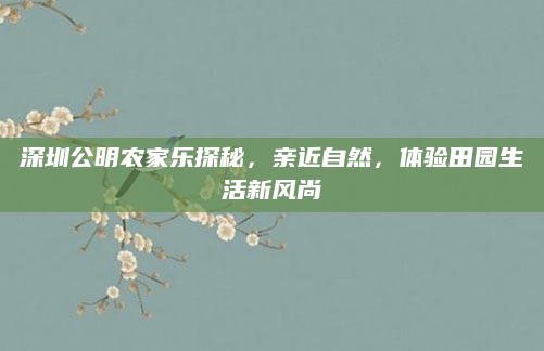 深圳公明农家乐探秘,亲近自然,体验田园生活新风尚