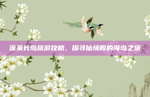 蓬莱长岛旅游攻略，探寻仙境般的海岛之旅