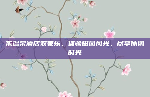 东温泉酒店农家乐,体验田园风光,尽享休闲时光