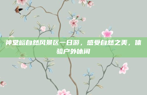 神堂峪自然风景区一日游,感受自然之美,体验户外休闲