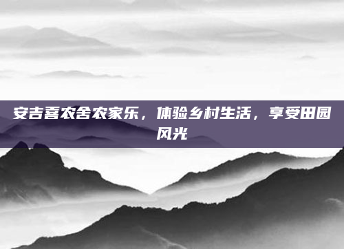 安吉喜农舍农家乐,体验乡村生活,享受田园风光