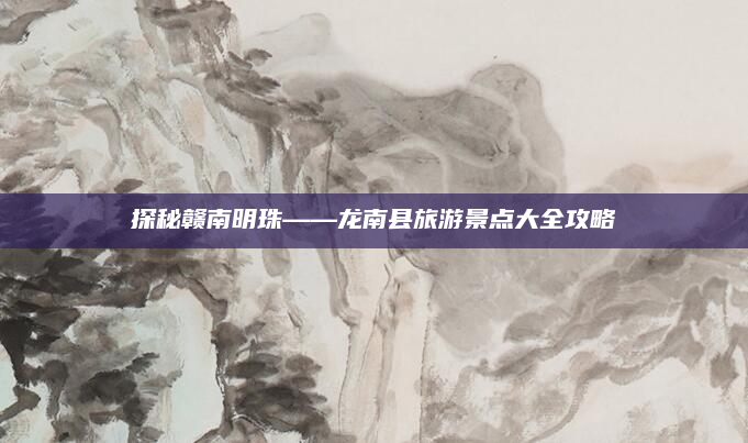 探秘赣南明珠——龙南县旅游景点大全攻略