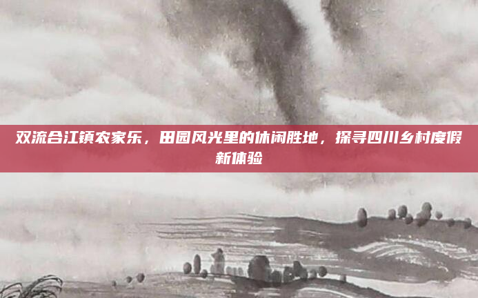 双流合江镇农家乐,田园风光里的休闲胜地,探寻四川乡村度假新体验