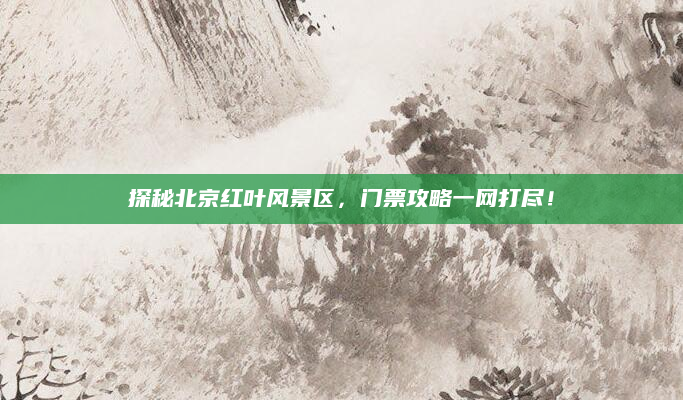 探秘北京红叶风景区，门票攻略一网打尽！