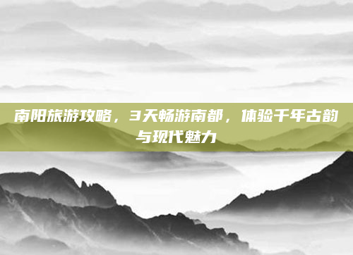 南阳旅游攻略,3天畅游南都,体验千年古韵与现代魅力