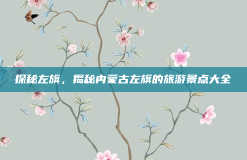探秘左旗,揭秘内蒙古左旗的旅游景点大全