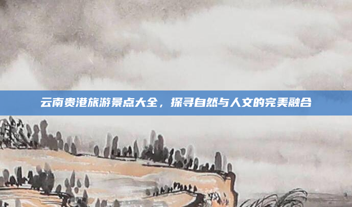 云南贵港旅游景点大全,探寻自然与人文的完美融合