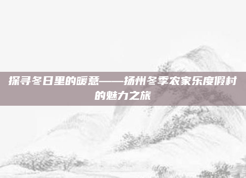 探寻冬日里的暖意——扬州冬季农家乐度假村的魅力之旅